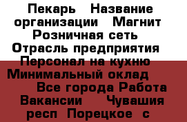 Пекарь › Название организации ­ Магнит, Розничная сеть › Отрасль предприятия ­ Персонал на кухню › Минимальный оклад ­ 30 000 - Все города Работа » Вакансии   . Чувашия респ.,Порецкое. с.